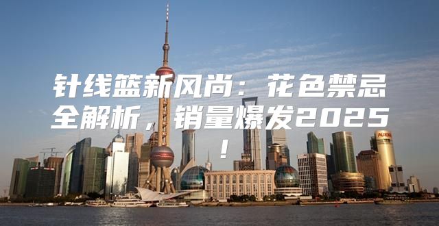 针线篮新风尚：花色禁忌全解析，销量爆发2025！