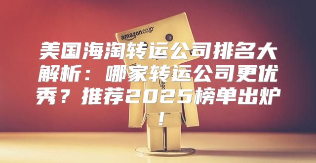 美国海淘转运公司排名大解析：哪家转运公司更优秀？推荐2025榜单出炉！