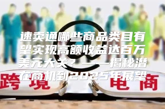 速卖通哪些商品类目有望实现高额收益达百万美元大关？——揭秘潜在商机到2025年展望