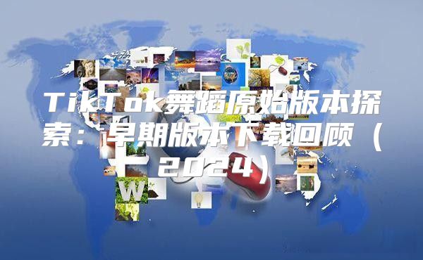 TikTok舞蹈原始版本探索：早期版本下载回顾2025