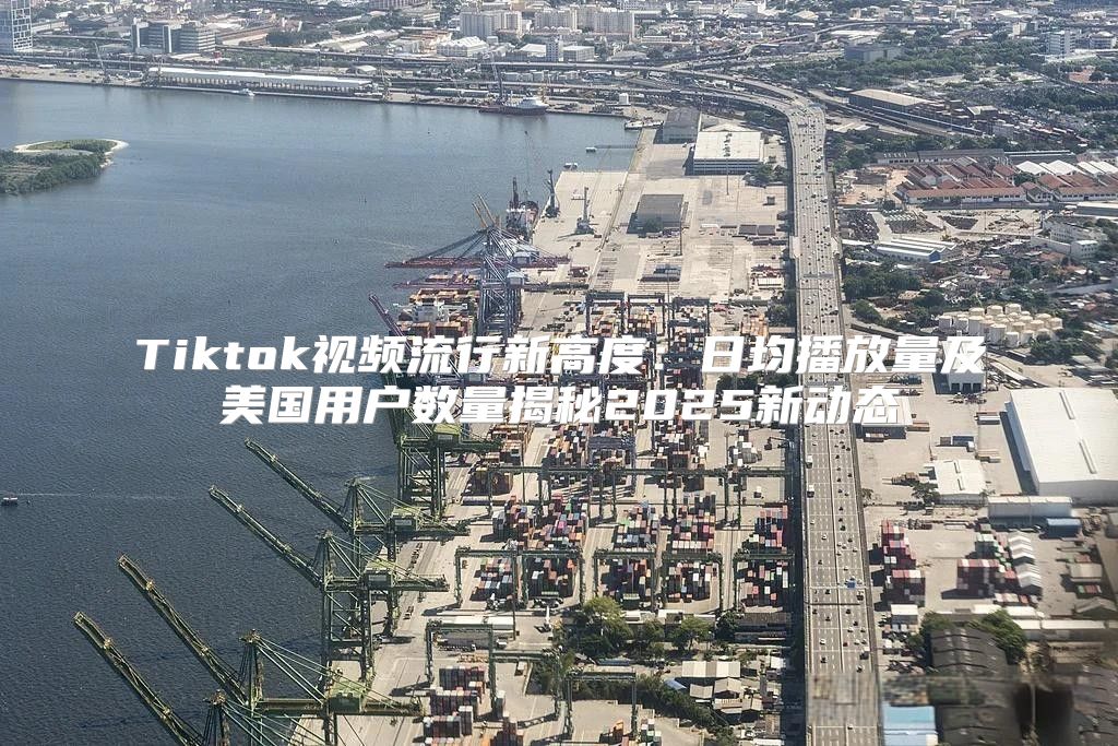 Tiktok视频流行新高度：日均播放量及美国用户数量揭秘2025新动态