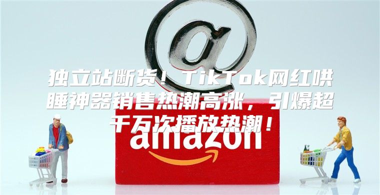 独立站断货！TikTok网红哄睡神器销售热潮高涨，引爆超千万次播放热潮！