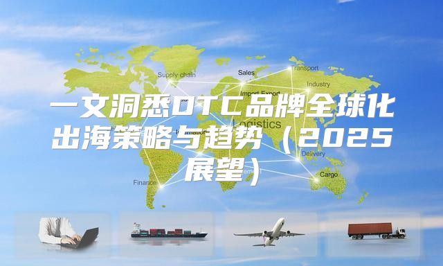 一文洞悉DTC品牌全球化出海策略与趋势2025展望