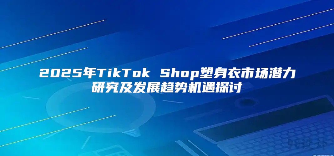 2025年TikTok Shop塑身衣市场潜力研究及发展趋势机遇探讨