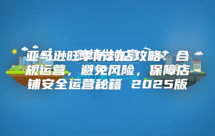 亚马逊旺季防封店攻略：合规运营，避免风险，保障店铺安全运营秘籍 2025版