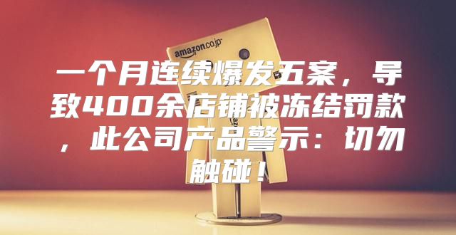 一个月连续爆发五案，导致400余店铺被冻结罚款，此公司产品警示：切勿触碰！
