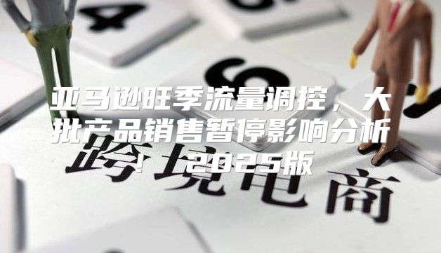 亚马逊旺季流量调控，大批产品销售暂停影响分析！ 2025版