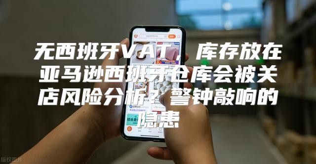 无西班牙VAT，库存放在亚马逊西班牙仓库会被关店风险分析？警钟敲响的隐患