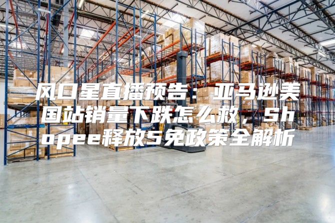 风口星直播预告：亚马逊美国站销量下跌怎么救，Shopee释放5免政策全解析