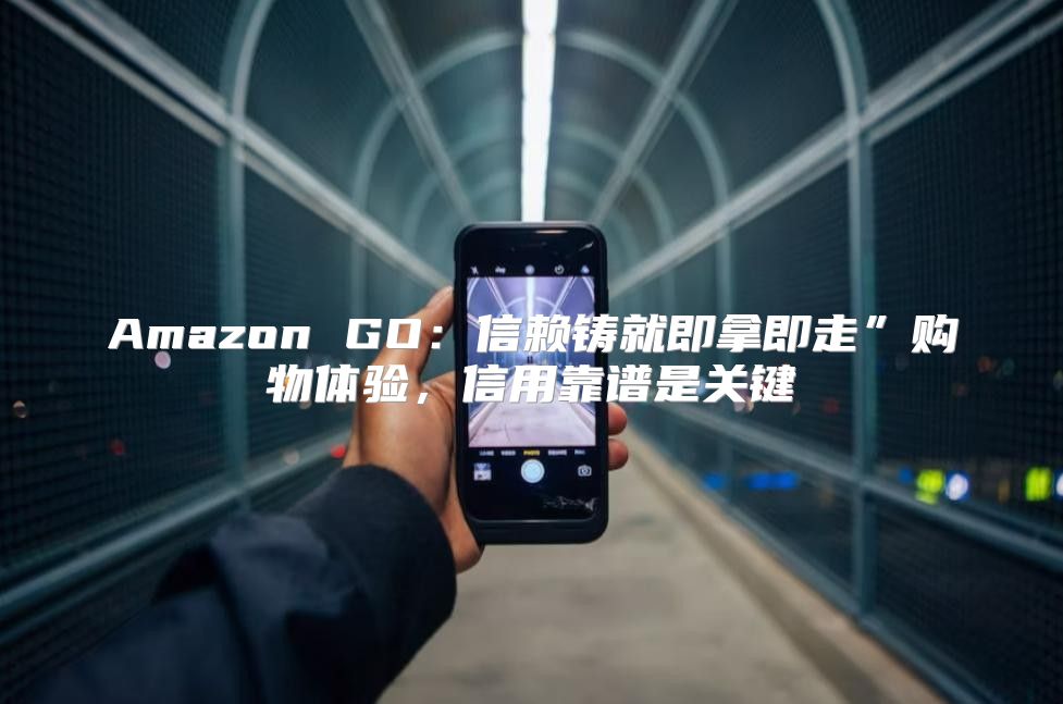 Amazon GO：信赖铸就即拿即走”购物体验，信用靠谱是关键