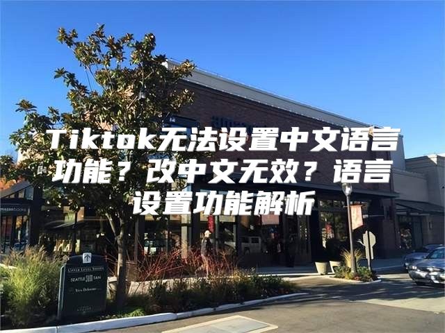 Tiktok无法设置中文语言功能？改中文无效？语言设置功能解析