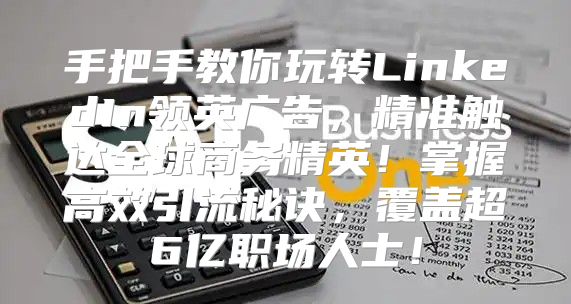 手把手教你玩转LinkedIn领英广告，精准触达全球商务精英！掌握高效引流秘诀，覆盖超6亿职场人士！