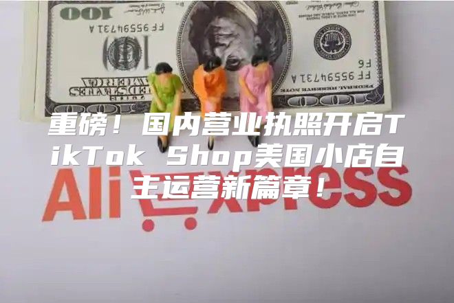 重磅！国内营业执照开启TikTok Shop美国小店自主运营新篇章！