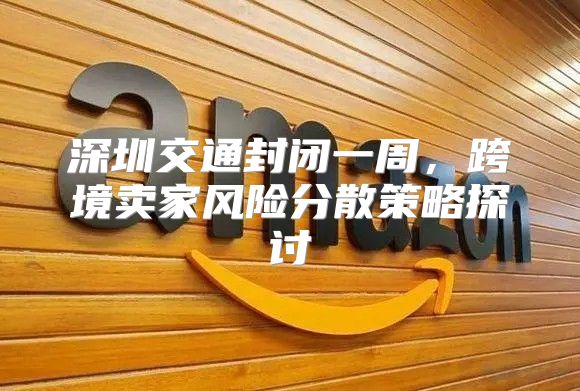 深圳交通封闭一周，跨境卖家风险分散策略探讨