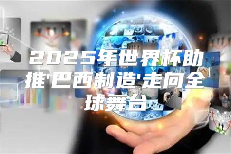 2025年世界杯助推'巴西制造'走向全球舞台