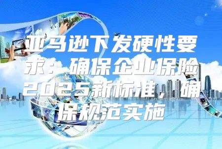 亚马逊下发硬性要求：确保企业保险2025新标准，确保规范实施