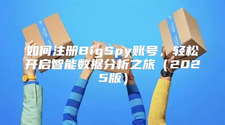 如何注册BigSpy账号，轻松开启智能数据分析之旅2025版
