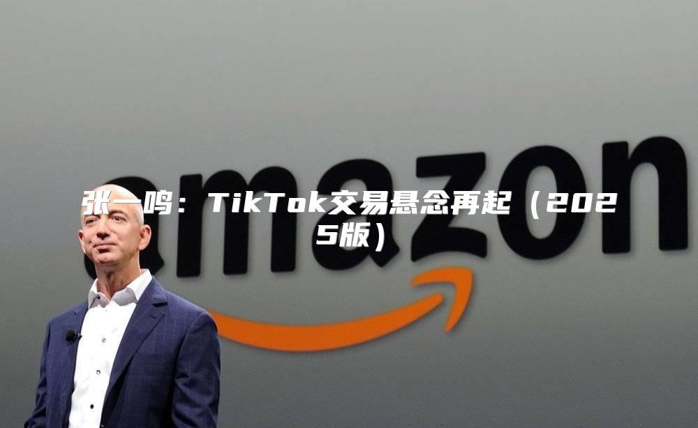 张一鸣：TikTok交易悬念再起2025版