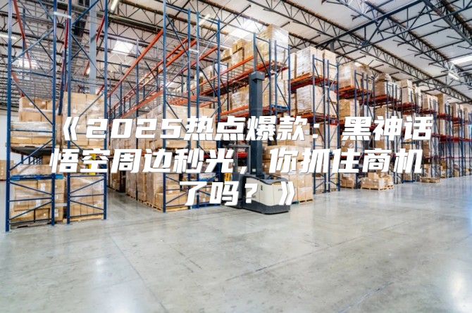 2025热点爆款：黑神话悟空周边秒光，你抓住商机了吗？
