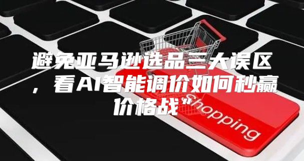避免亚马逊选品三大误区，看AI智能调价如何秒赢价格战”