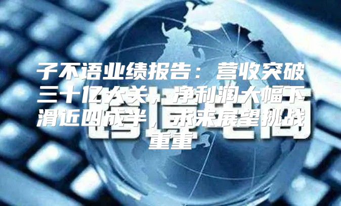 子不语业绩报告：营收突破三十亿大关，净利润大幅下滑近四成半，未来展望挑战重重