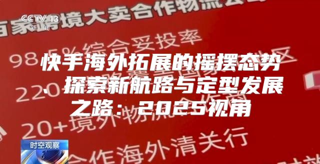 快手海外拓展的摇摆态势、探索新航路与定型发展之路：2025视角