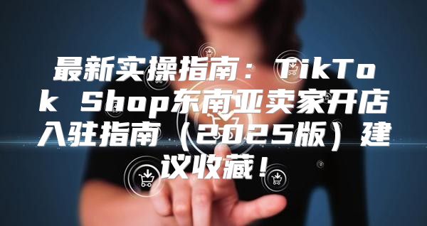 最新实操指南：TikTok Shop东南亚卖家开店入驻指南2025版建议收藏！
