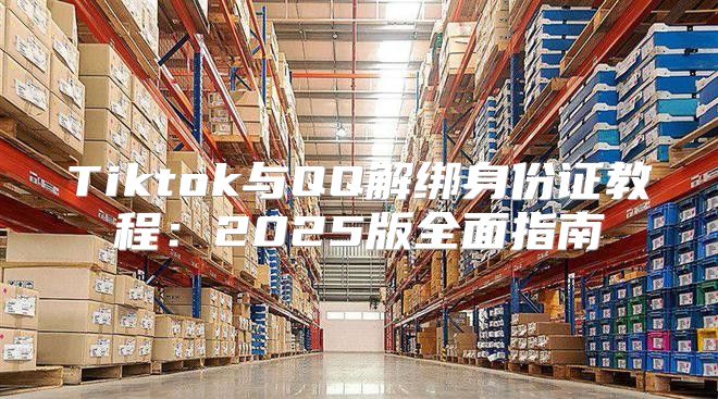 Tiktok与QQ解绑身份证教程：2025版全面指南