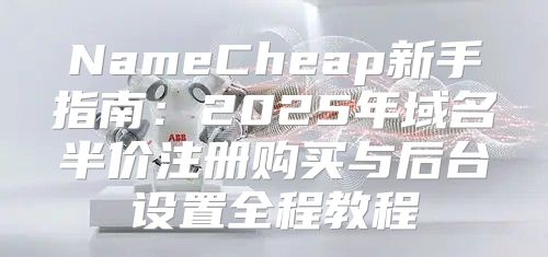 NameCheap新手指南：2025年域名半价注册购买与后台设置全程教程
