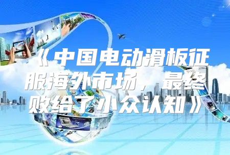 中国电动滑板征服海外市场，最终败给了小众认知