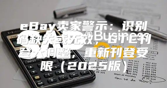 eBay卖家警示：识别码缺失或无效，GTC刊登大调整，重新刊登受限2025版