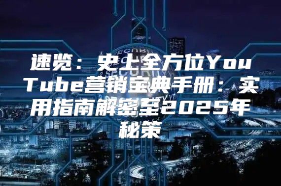 速览：史上全方位YouTube营销宝典手册：实用指南解密至2025年秘策