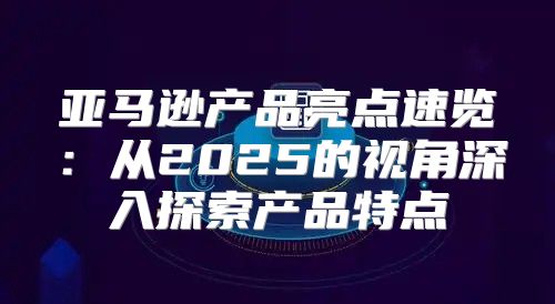 亚马逊产品亮点速览：从2025的视角深入探索产品特点
