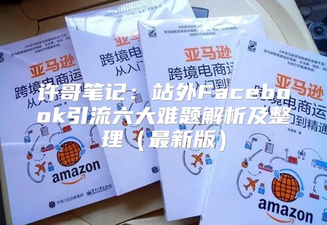 许哥笔记：站外Facebook引流六大难题解析及整理最新版