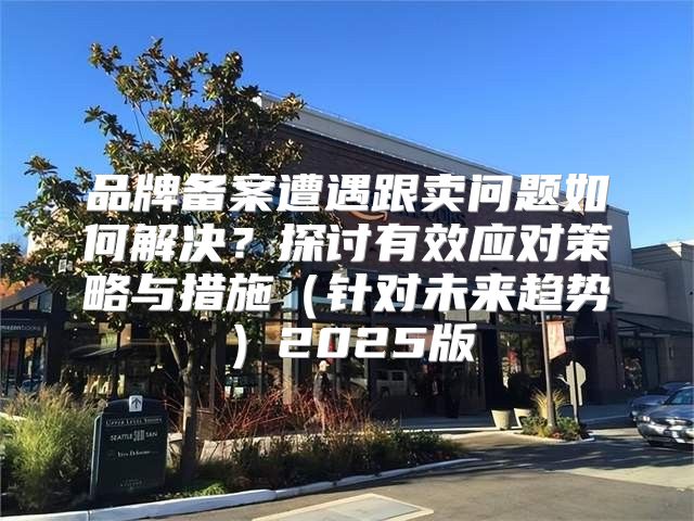 品牌备案遭遇跟卖问题如何解决？探讨有效应对策略与措施针对未来趋势2025版