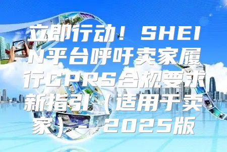 立即行动！SHEIN平台呼吁卖家履行GPRS合规要求新指引适用于卖家- 2025版
