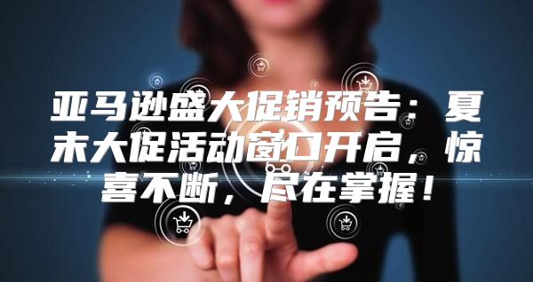 亚马逊盛大促销预告：夏末大促活动窗口开启，惊喜不断，尽在掌握！