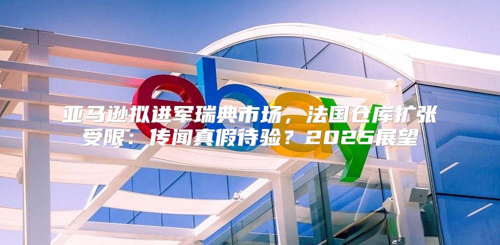 亚马逊拟进军瑞典市场，法国仓库扩张受限：传闻真假待验？2025展望