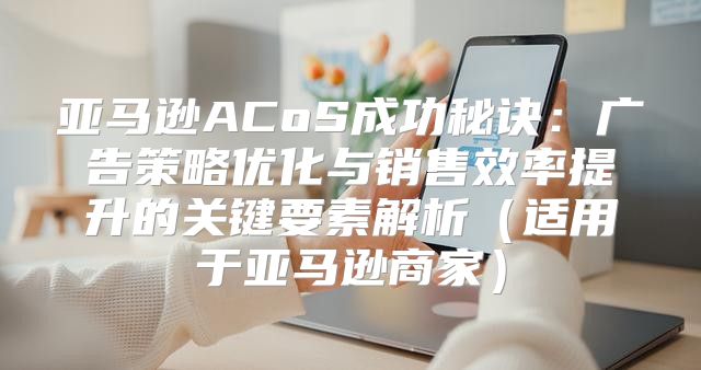 亚马逊ACoS成功秘诀：广告策略优化与销售效率提升的关键要素解析适用于亚马逊商家