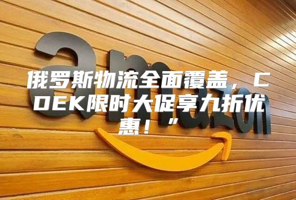 俄罗斯物流全面覆盖，CDEK限时大促享九折优惠！”