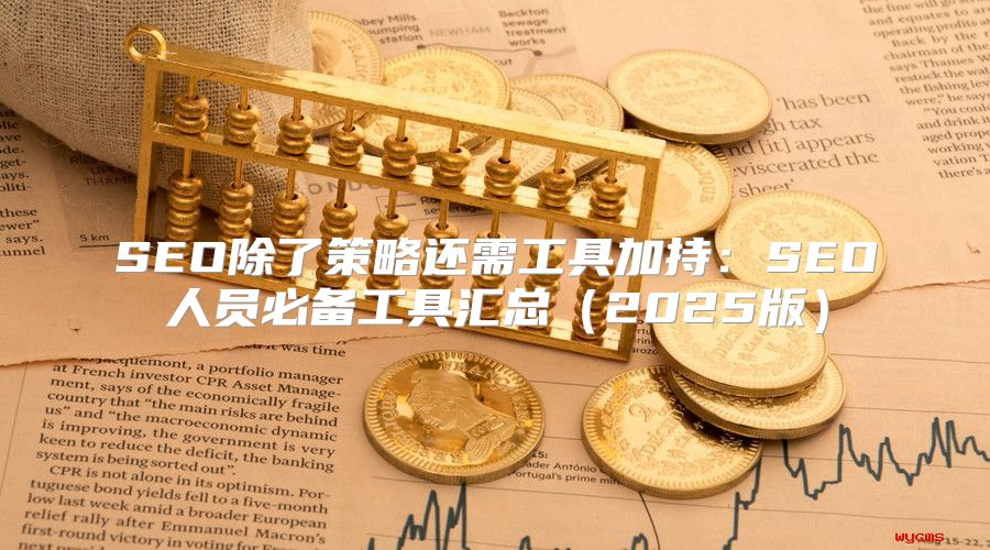 SEO除了策略还需工具加持：SEO人员必备工具汇总2025版