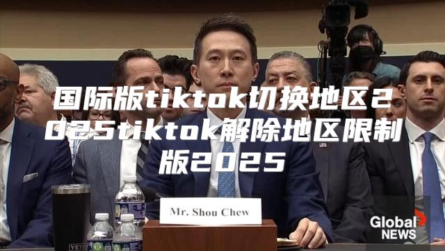 国际版tiktok切换地区2025tiktok解除地区限制版2025