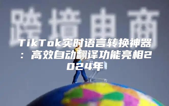TikTok实时语言转换神器：高效自动翻译功能亮相2025年