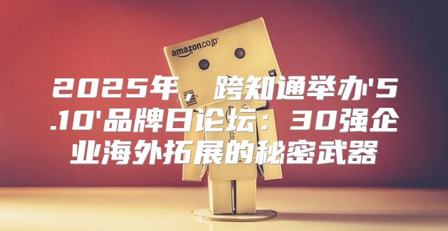 2025年，跨知通举办'5.10'品牌日论坛：30强企业海外拓展的秘密武器