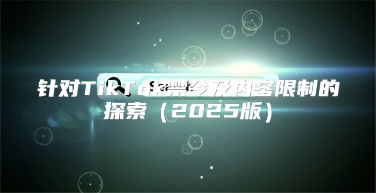 针对TikTok禁令及内容限制的探索2025版