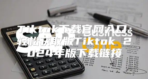 Tiktok下载官网入口：轻松获取版Tiktok 2025年版下载链接