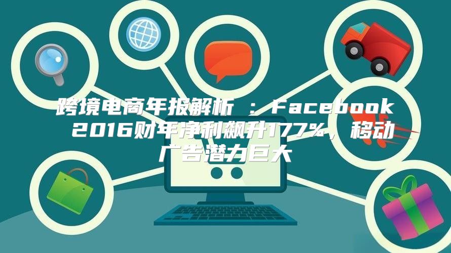 跨境电商年报解析④：Facebook 2016财年净利飙升177%，移动广告潜力巨大