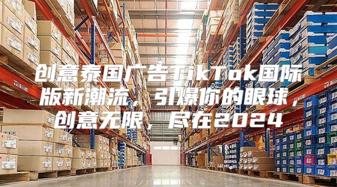 创意泰国广告TikTok国际版新潮流，引爆你的眼球，创意无限，尽在2025