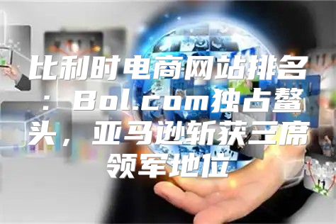 比利时电商网站排名：Bol.com独占鳌头，亚马逊斩获三席领军地位