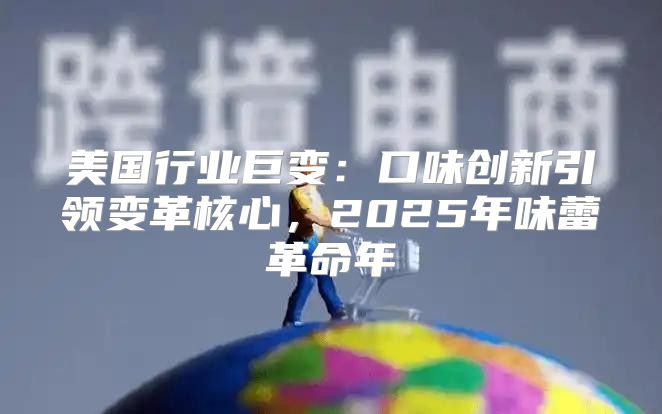 美国行业巨变：口味创新引领变革核心，2025年味蕾革命年